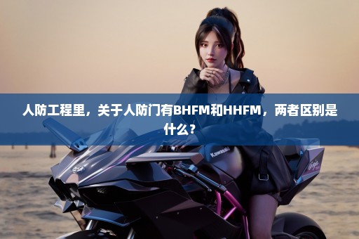 人防工程里，关于人防门有BHFM和HHFM，两者区别是什么？