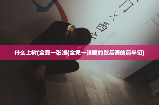 什么上树(全靠一张嘴(全凭一张嘴的歇后语的前半句)