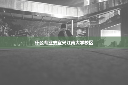 什么专业去宜兴江南大学校区