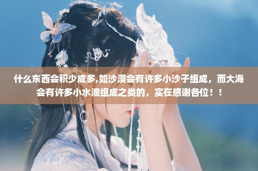 什么东西会积少成多,如沙漠会有许多小沙子组成，而大海会有许多小水滴组成之类的，实在感谢各位！！