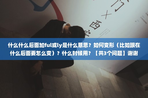 什么什么后面加ful或ly是什么意思？如何变形（比如跟在什么后面要怎么变）？什么时候用？【共3个问题】谢谢