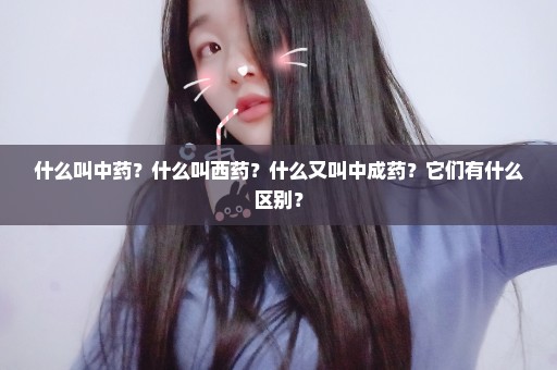 什么叫中药？什么叫西药？什么又叫中成药？它们有什么区别？