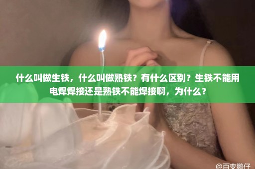 什么叫做生铁，什么叫做熟铁？有什么区别？生铁不能用电焊焊接还是熟铁不能焊接啊，为什么？