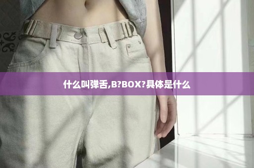 什么叫弹舌,B?BOX?具体是什么