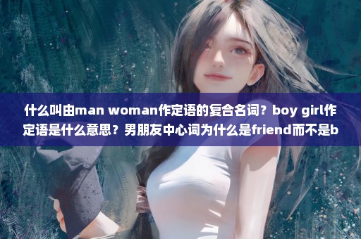 什么叫由man woman作定语的复合名词？boy girl作定语是什么意思？男朋友中心词为什么是friend而不是boy？