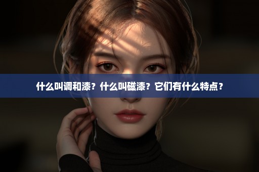 什么叫调和漆？什么叫磁漆？它们有什么特点？