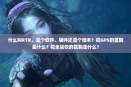 什么叫RTK，是个软件、硬件还是个技术？和GPS的区别是什么？和全站仪的区别是什么？