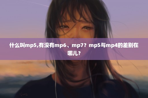 什么叫mp5,有没有mp6、mp7？mp5与mp4的差别在哪儿？