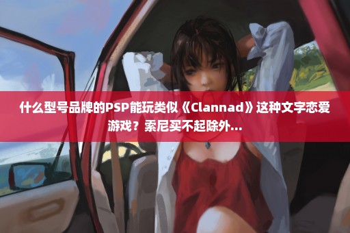 什么型号品牌的PSP能玩类似《Clannad》这种文字恋爱游戏？索尼买不起除外...