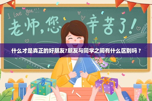 什么才是真正的好朋友?朋友与同学之间有什么区别吗 ?