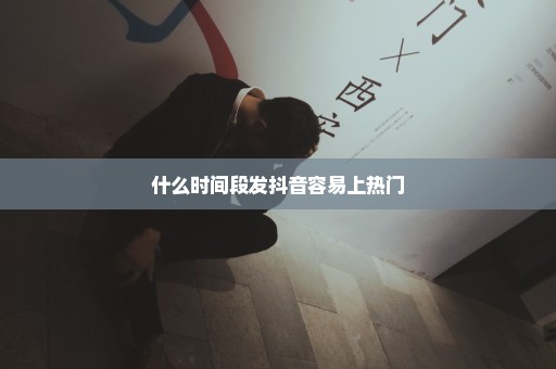 什么时间段发抖音容易上热门