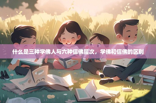 什么是三种学佛人与六种信佛层次，学佛和信佛的区别