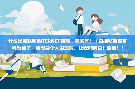 什么是互联网INTERNET架构，求解答！（直接粘百度百科就算了，我想要个人的理解，让我能明白）谢谢！！