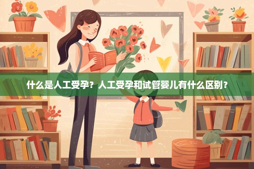 什么是人工受孕？人工受孕和试管婴儿有什么区别？