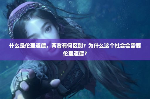 什么是伦理道德，两者有何区别？为什么这个社会会需要伦理道德？