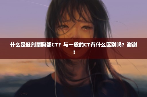 什么是低剂量胸部CT？与一般的CT有什么区别吗？谢谢！