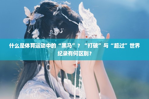 什么是体育运动中的“黑马”？“打破”与“超过”世界纪录有何区别？