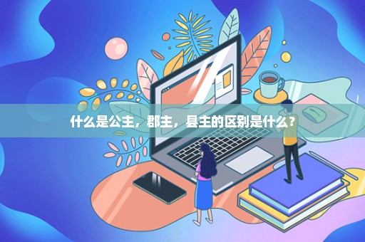 什么是公主，郡主，县主的区别是什么？