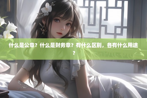 什么是公章？什么是财务章？有什么区别，各有什么用途？