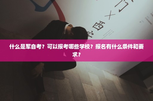 什么是军自考？可以报考哪些学校？报名有什么条件和要求？