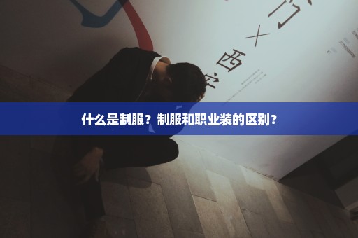 什么是制服？制服和职业装的区别？