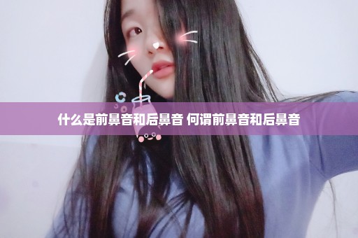 什么是前鼻音和后鼻音 何谓前鼻音和后鼻音