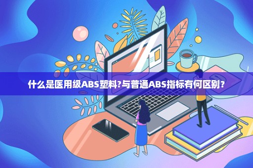 什么是医用级ABS塑料?与普通ABS指标有何区别？