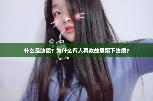 什么是吻痕？为什么有人喜欢故意留下吻痕？