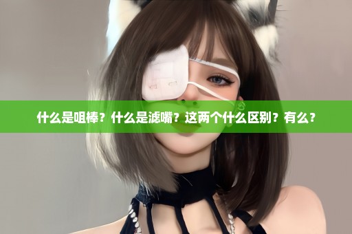 什么是咀棒？什么是滤嘴？这两个什么区别？有么？