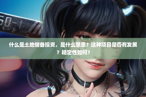 什么是土地储备投资，是什么意思？这种项目是否有发展？稳定性如何？