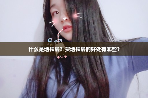 什么是地铁房？买地铁房的好处有哪些？