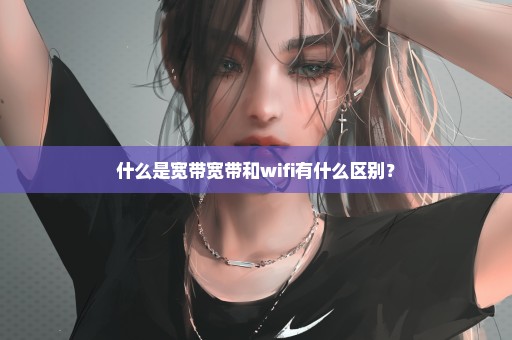 什么是宽带宽带和wifi有什么区别？