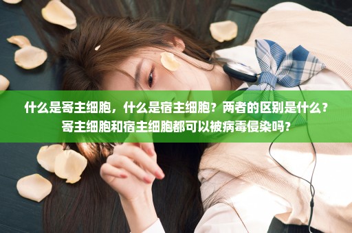 什么是寄主细胞，什么是宿主细胞？两者的区别是什么？寄主细胞和宿主细胞都可以被病毒侵染吗？