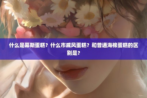 什么是幕斯蛋糕？什么市戚风蛋糕？和普通海棉蛋糕的区别是？