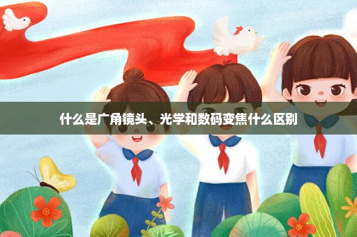 什么是广角镜头、光学和数码变焦什么区别