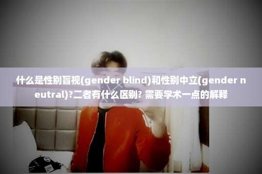 什么是性别盲视(gender blind)和性别中立(gender neutral)?二者有什么区别? 需要学术一点的解释