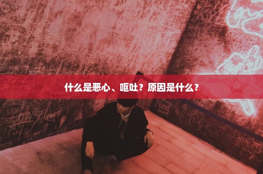 什么是恶心、呕吐？原因是什么？