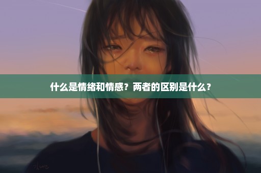 什么是情绪和情感？两者的区别是什么？