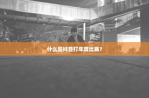 什么是抖音打年度比赛？