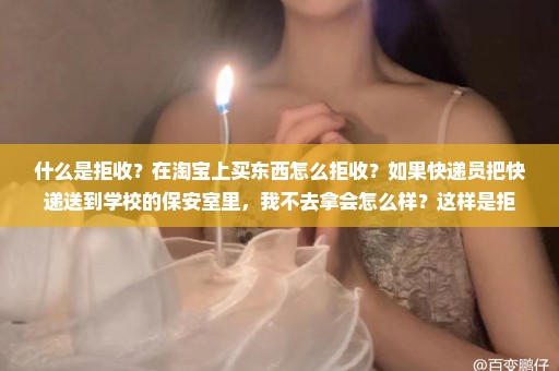 什么是拒收？在淘宝上买东西怎么拒收？如果快递员把快递送到学校的保安室里，我不去拿会怎么样？这样是拒