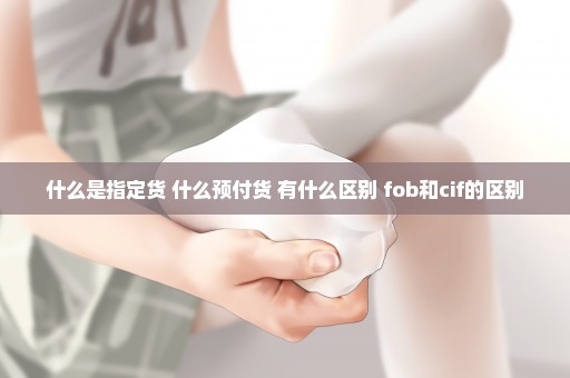 什么是指定货 什么预付货 有什么区别 fob和cif的区别