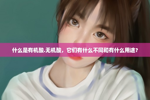 什么是有机酸.无机酸，它们有什么不同和有什么用途？