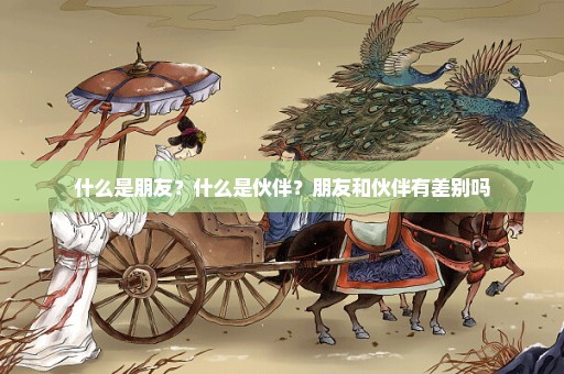 什么是朋友？什么是伙伴？朋友和伙伴有差别吗