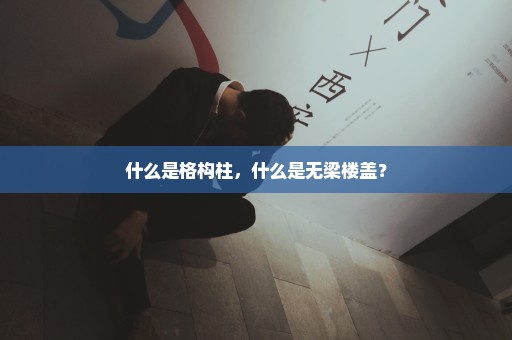 什么是格构柱，什么是无梁楼盖？