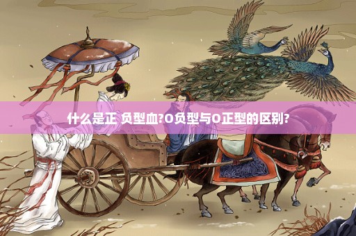 什么是正 负型血?O负型与O正型的区别?