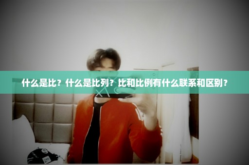 什么是比？什么是比列？比和比例有什么联系和区别？