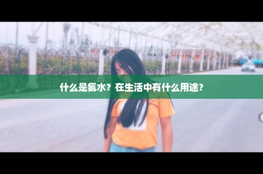 什么是氨水？在生活中有什么用途？