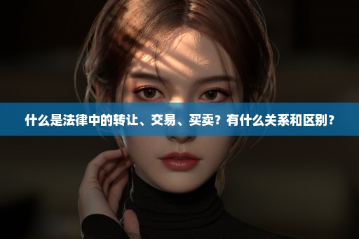 什么是法律中的转让、交易、买卖？有什么关系和区别？