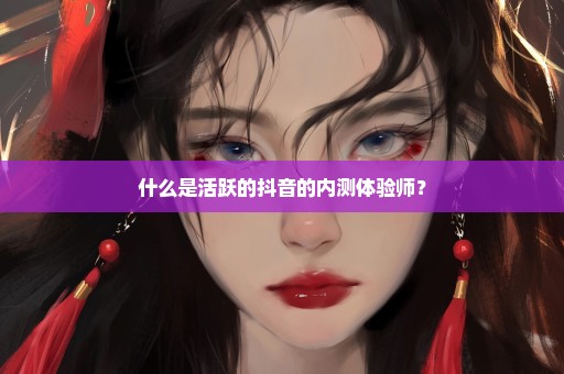 什么是活跃的抖音的内测体验师？