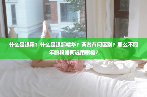 什么是眼霜？什么是眼部精华？两者有何区别？那么不同年龄段如何选用眼霜？